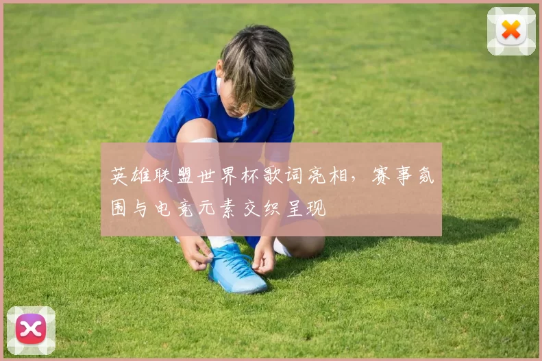 英雄联盟世界杯歌词亮相,赛事氛围与电竞元素交织呈现