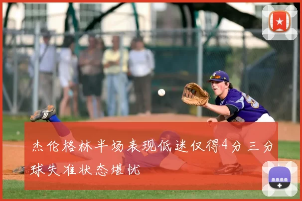 杰伦格林半场表现低迷仅得4分三分球失准状态堪忧
