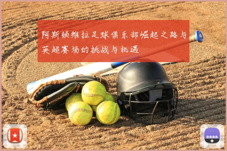 阿斯顿维拉足球俱乐部崛起之路与英超赛场的挑战与机遇