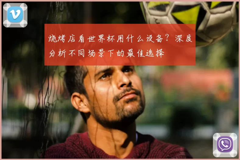 烧烤店看世界杯用什么设备？深度分析不同场景下的最佳选择