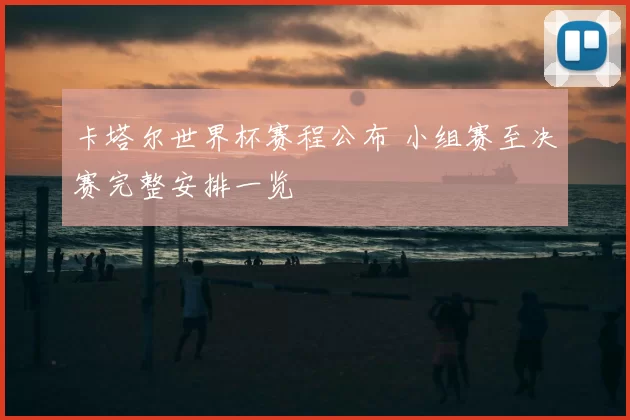 卡塔尔世界杯赛程公布 小组赛至决赛完整安排一览