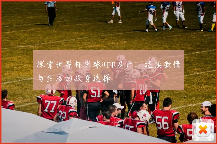 探索世界杯买球app房产:连接激情与生活的投资选择