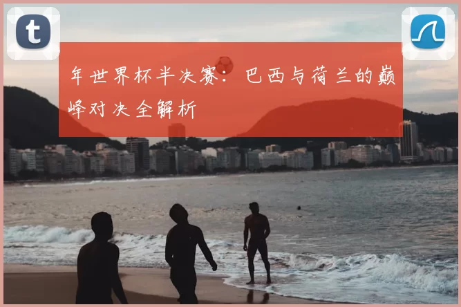 年世界杯半决赛：巴西与荷兰的巅峰对决全解析