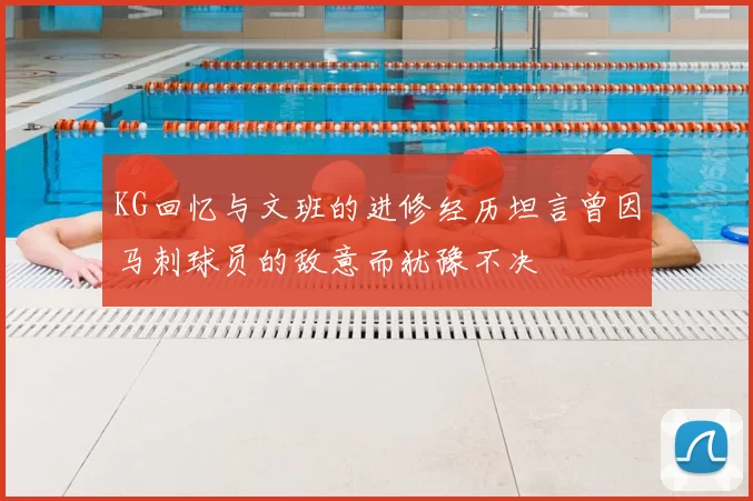 KG回忆与文班的进修经历坦言曾因马刺球员的敌意而犹豫不决