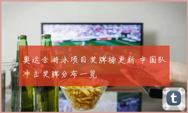 奥运会游泳项目奖牌榜更新 中国队冲击奖牌分布一览