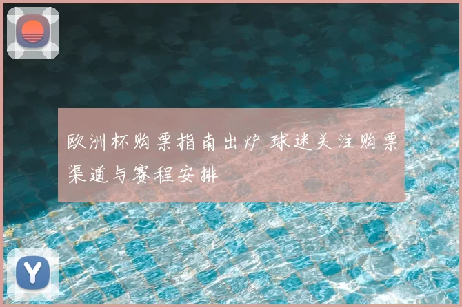 欧洲杯购票指南出炉 球迷关注购票渠道与赛程安排