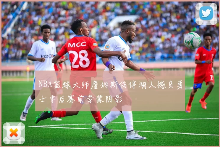 NBA篮球大师詹姆斯伤停湖人憾负勇士季后赛前景蒙阴影