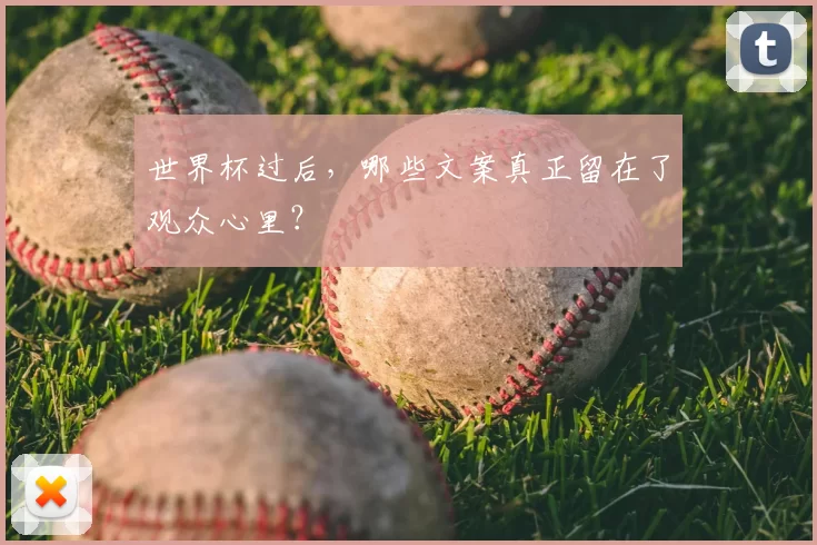 世界杯过后,哪些文案真正留在了观众心里?