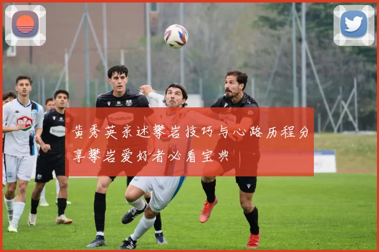 黄秀英亲述攀岩技巧与心路历程分享攀岩爱好者必看宝典