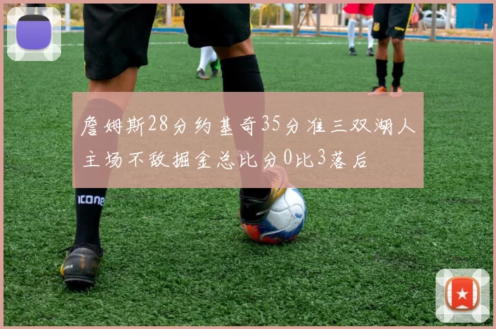 詹姆斯28分约基奇35分准三双湖人主场不敌掘金总比分0比3落后