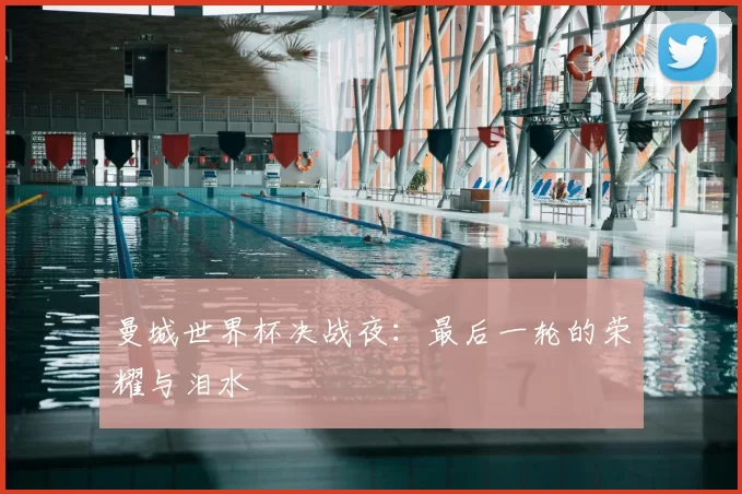 曼城世界杯决战夜:最后一轮的荣耀与泪水