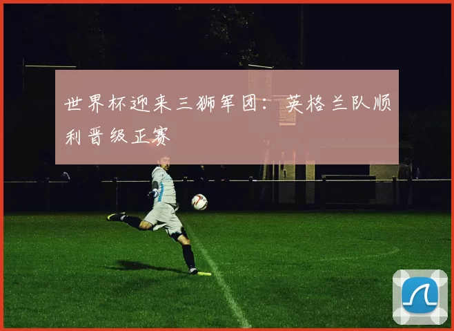 世界杯迎来三狮军团：英格兰队顺利晋级正赛