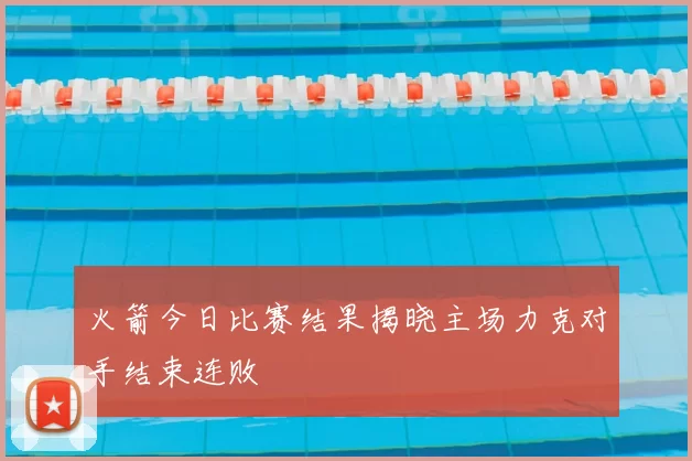 火箭今日比赛结果揭晓主场力克对手结束连败