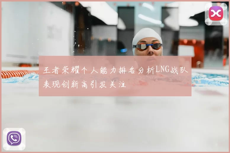 王者荣耀个人能力排名分析LNG战队表现创新高引发关注