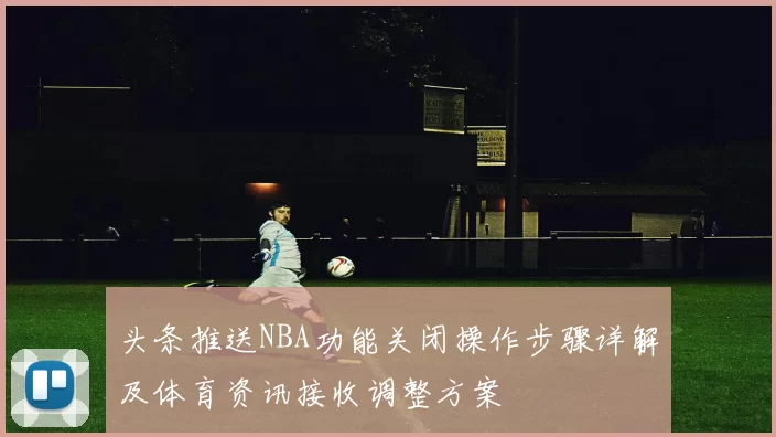 头条推送NBA功能关闭操作步骤详解及体育资讯接收调整方案
