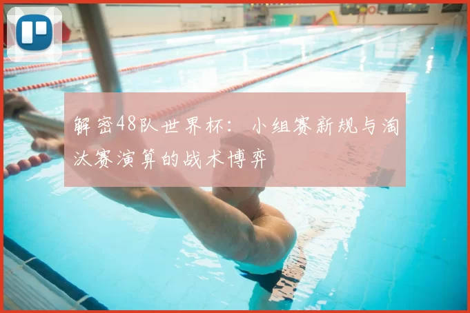 解密48队世界杯：小组赛新规与淘汰赛演算的战术博弈