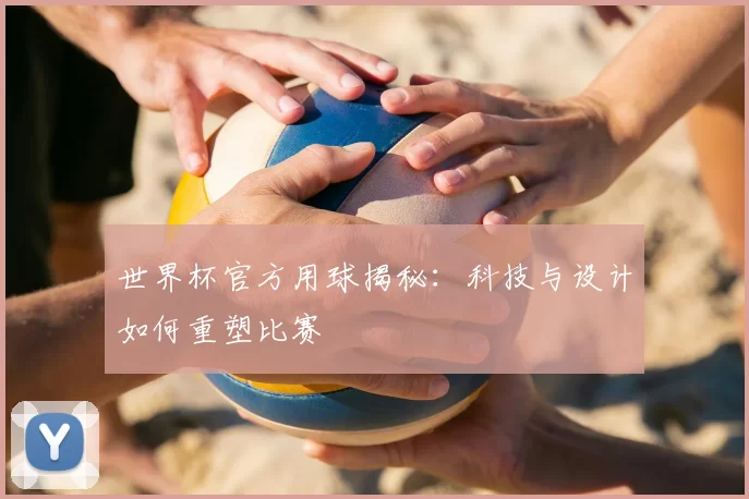 世界杯官方用球揭秘:科技与设计如何重塑比赛