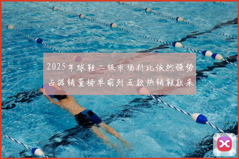 2025年球鞋二级市场科比依然强势占据销量榜单前列五款热销鞋款来自科比系列
