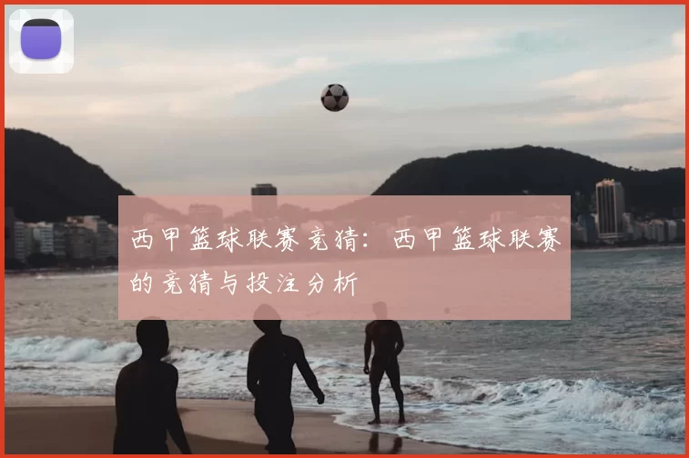 西甲篮球联赛竞猜：西甲篮球联赛的竞猜与投注分析