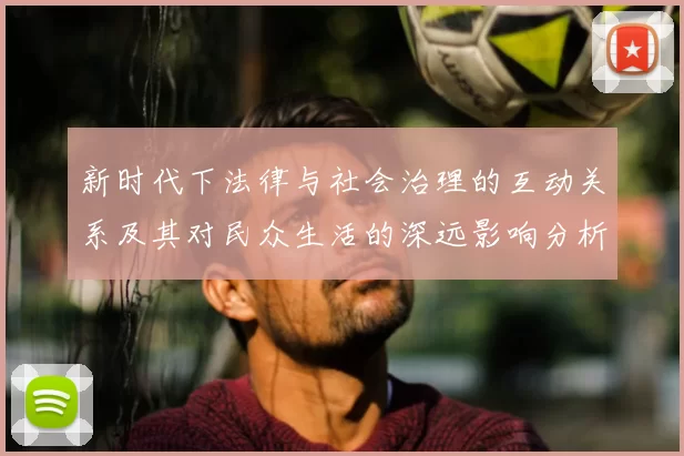 新时代下法律与社会治理的互动关系及其对民众生活的深远影响分析