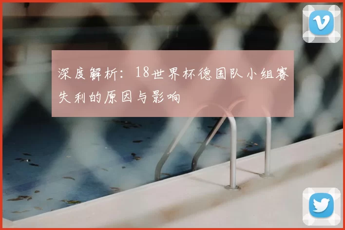 深度解析：18世界杯德国队小组赛失利的原因与影响