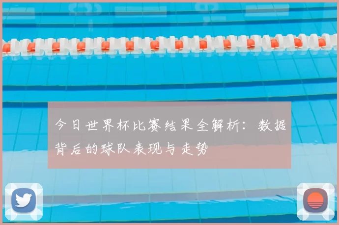 今日世界杯比赛结果全解析:数据背后的球队表现与走势