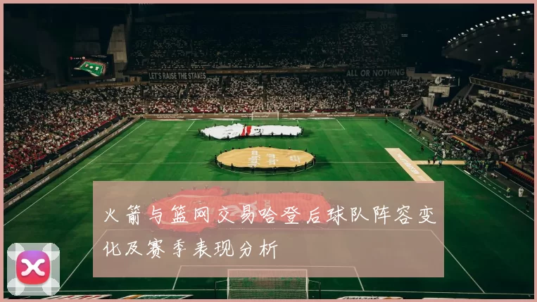 火箭与篮网交易哈登后球队阵容变化及赛季表现分析