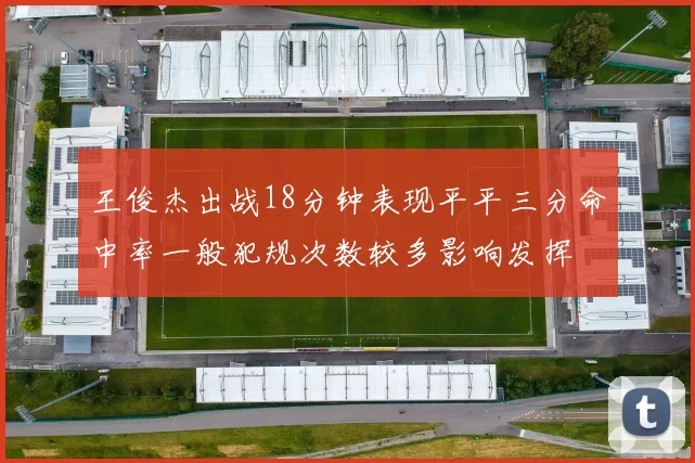 王俊杰出战18分钟表现平平三分命中率一般犯规次数较多影响发挥
