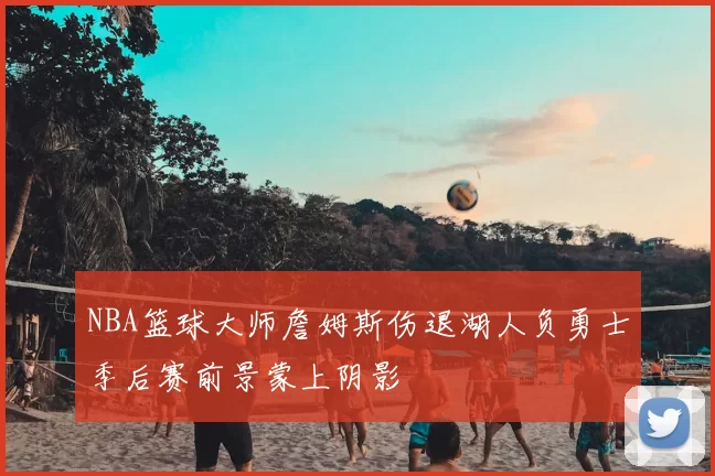 NBA篮球大师詹姆斯伤退湖人负勇士季后赛前景蒙上阴影