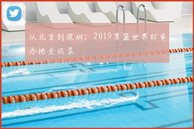 从北京到深圳：2019男篮世界杯举办地全记录