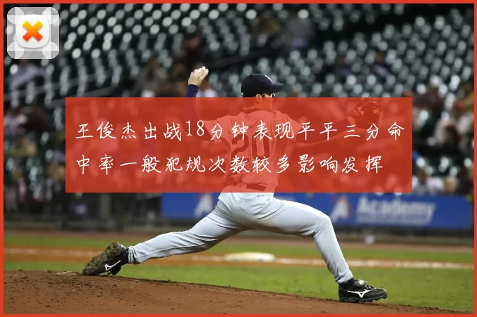 王俊杰出战18分钟表现平平三分命中率一般犯规次数较多影响发挥