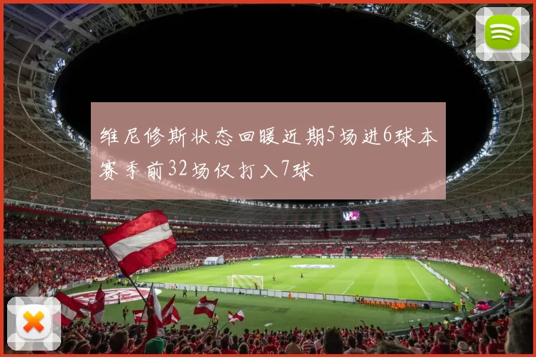 维尼修斯状态回暖近期5场进6球本赛季前32场仅打入7球