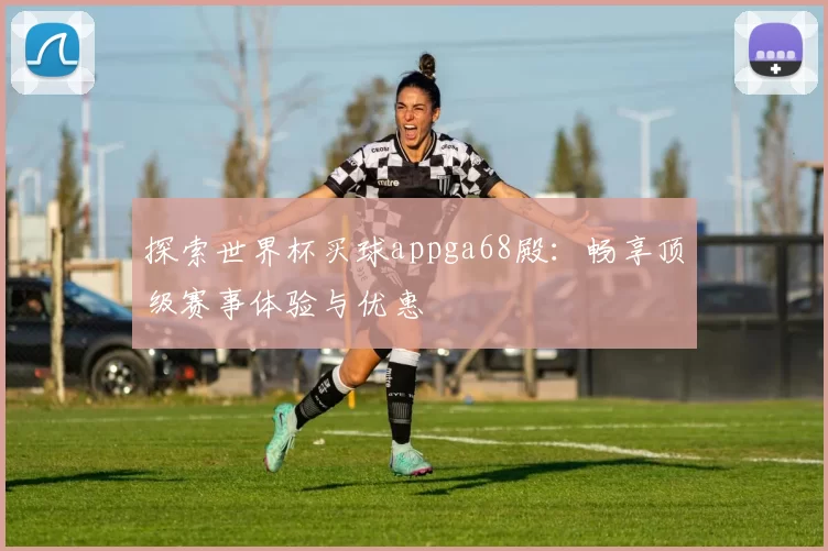 探索世界杯买球appga68殿:畅享顶级赛事体验与优惠
