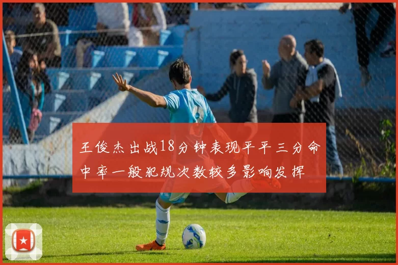 王俊杰出战18分钟表现平平三分命中率一般犯规次数较多影响发挥