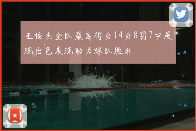 王俊杰全队最高得分14分8罚7中展现出色表现助力球队胜利