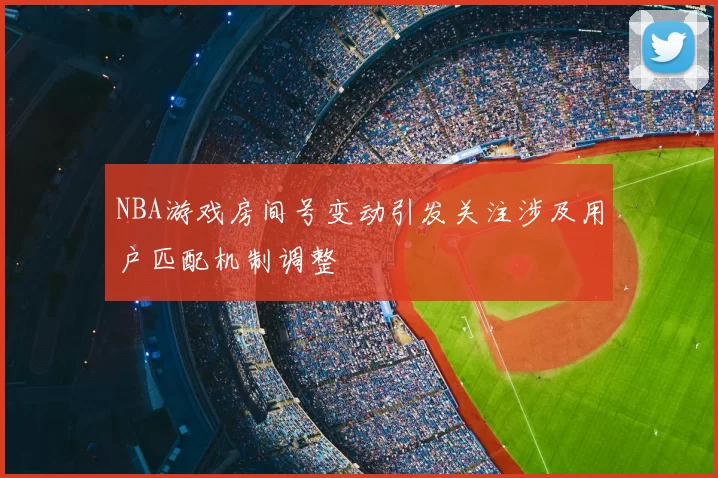 NBA游戏房间号变动引发关注涉及用户匹配机制调整