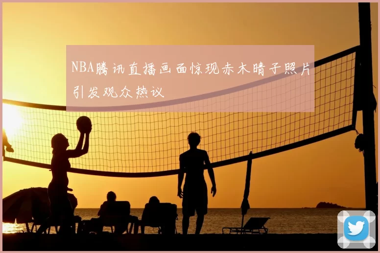 NBA腾讯直播画面惊现赤木晴子照片引发观众热议