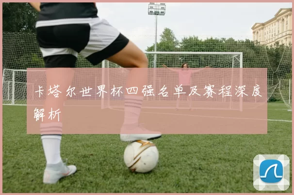 卡塔尔世界杯四强名单及赛程深度解析
