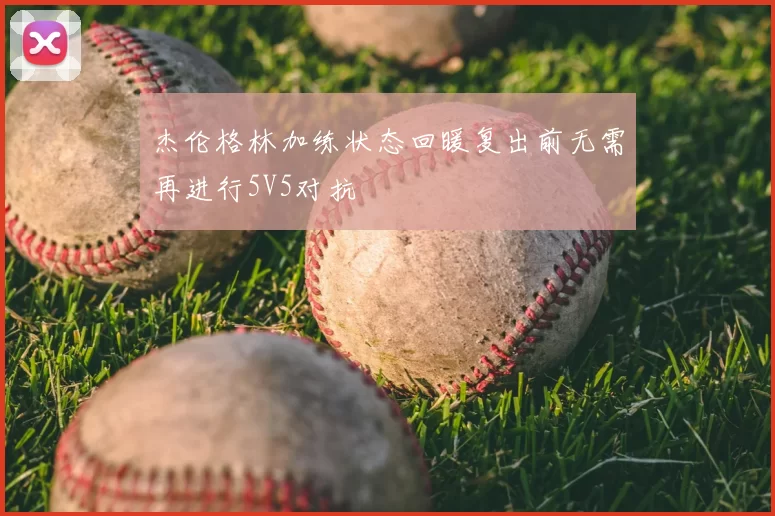 杰伦格林加练状态回暖复出前无需再进行5V5对抗