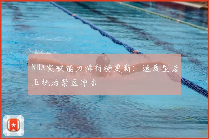 NBA突破能力排行榜更新：速度型后卫统治禁区冲击