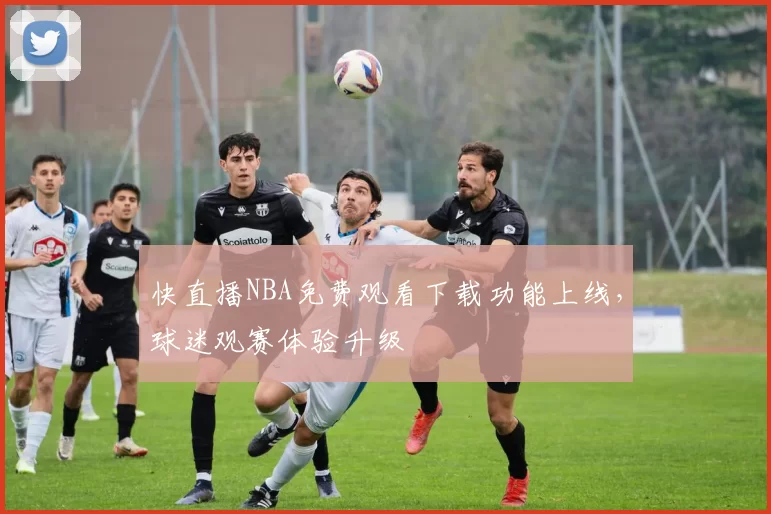 快直播NBA免费观看下载功能上线,球迷观赛体验升级