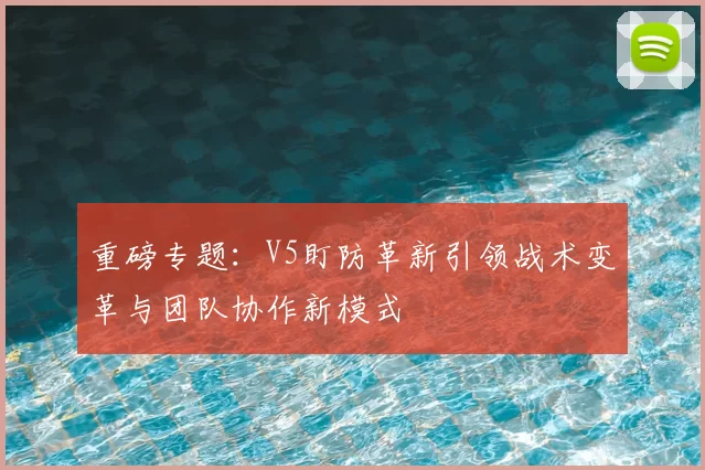 重磅专题:V5盯防革新引领战术变革与团队协作新模式