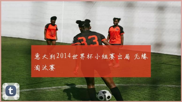 意大利2014世界杯小组赛出局 无缘淘汰赛
