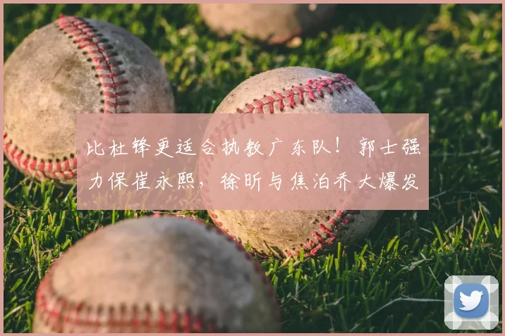 比杜锋更适合执教广东队!郭士强力保崔永熙,徐昕与焦泊乔大爆发
