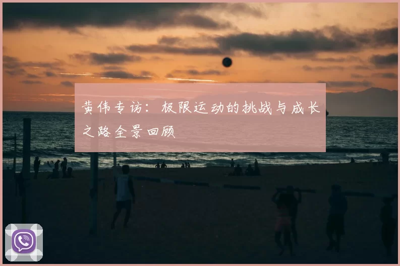 黄伟专访:极限运动的挑战与成长之路全景回顾