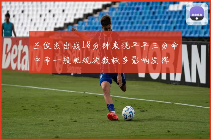 王俊杰出战18分钟表现平平三分命中率一般犯规次数较多影响发挥