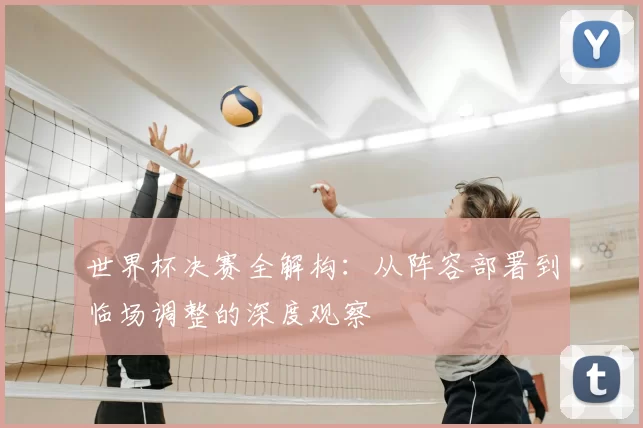 世界杯决赛全解构：从阵容部署到临场调整的深度观察