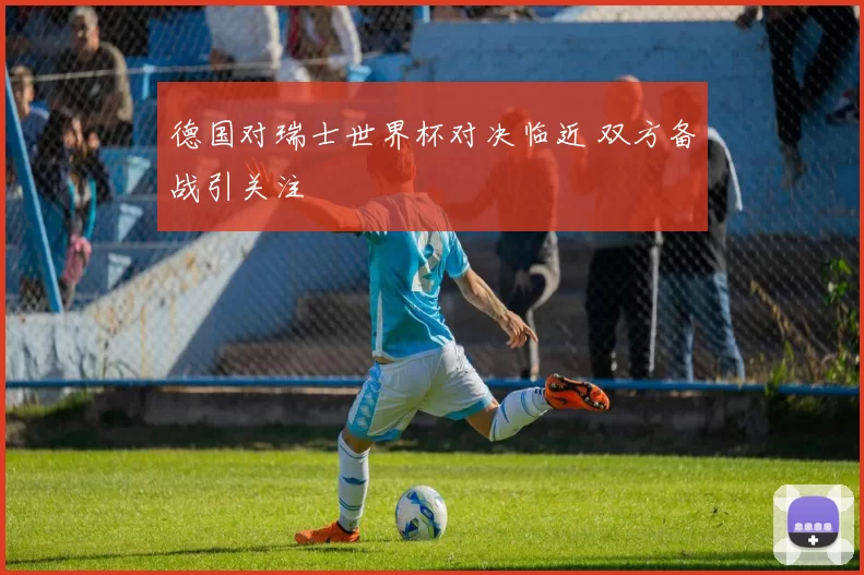 德国对瑞士世界杯对决临近 双方备战引关注