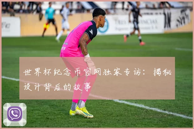 世界杯纪念币官网独家专访：揭秘设计背后的故事