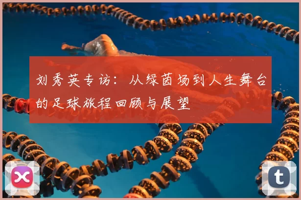刘秀英专访:从绿茵场到人生舞台的足球旅程回顾与展望
